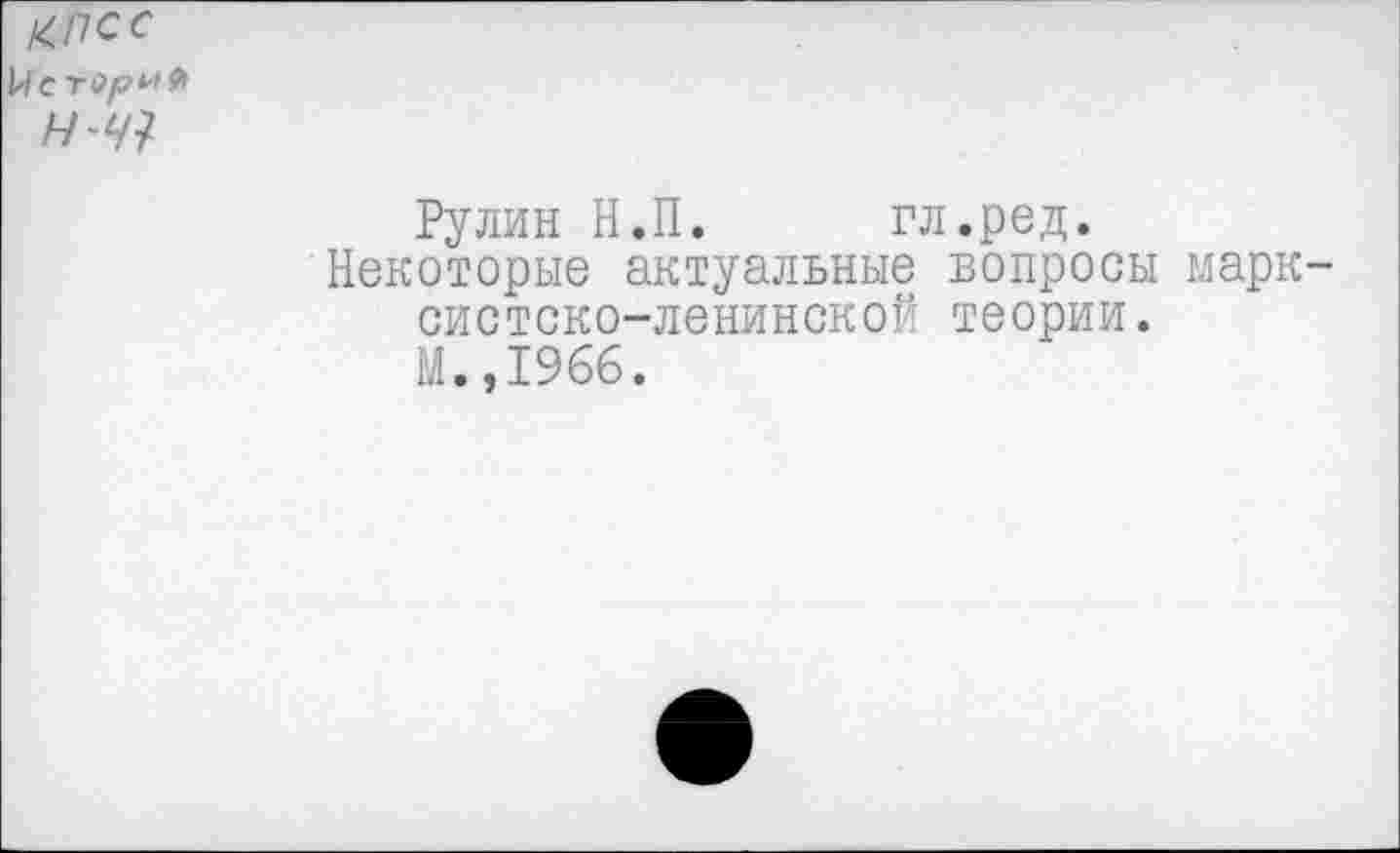 ﻿КПСС 14с гори * н-ч1
Рулин Н.П. гл.ред.
Некоторые актуальные вопросы марксистско-ленинской теории. М.,196б.